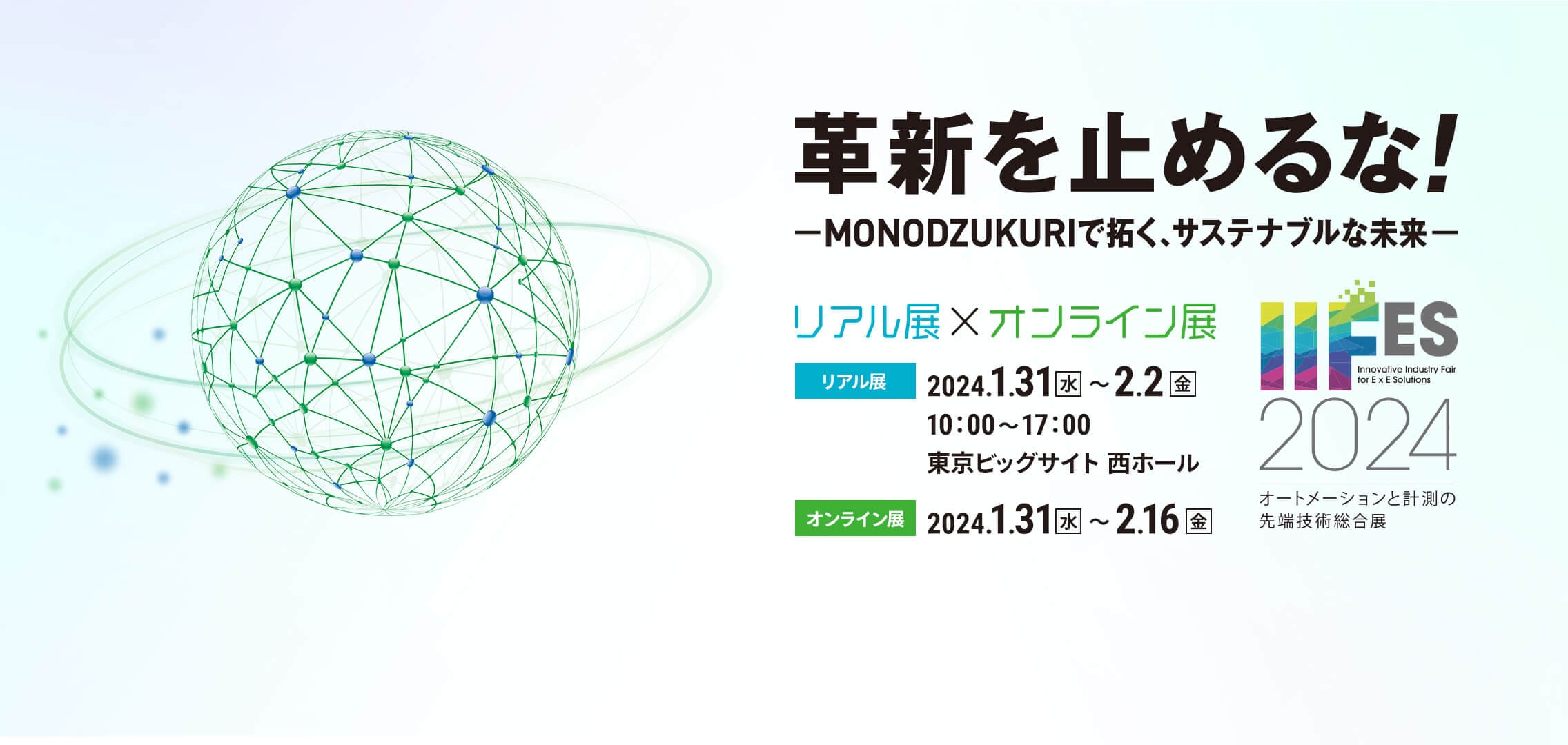 革新を止めるな！ -MONODZUKURIで拓く、サステナブルな未来- IIFES20241 オートメーションと計測の先端技術総合展 リアル展×オンライン展 リアル展 2024.1.31水～2.2金東京ビッグサイト 西ホール オンライン展 2024.1.31水～2.16金