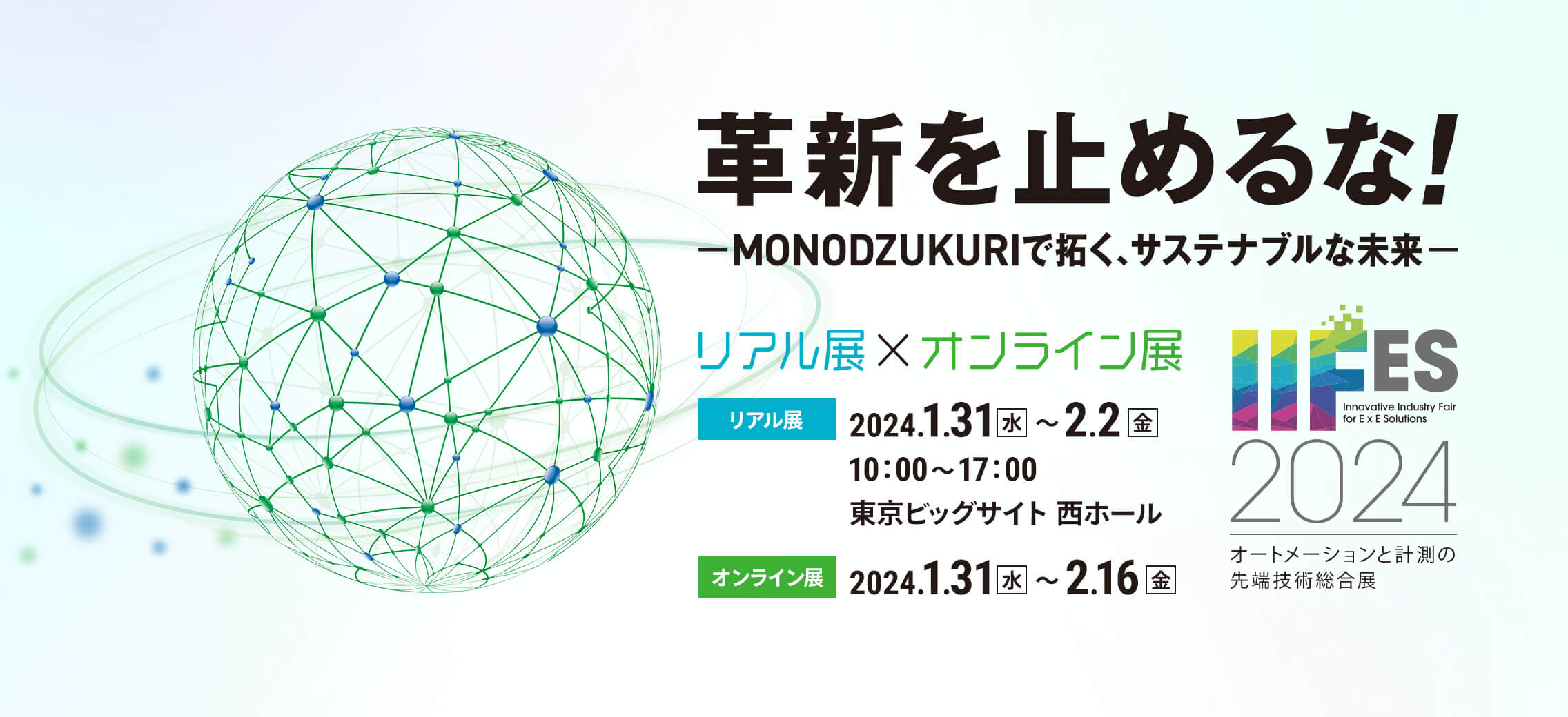 革新を止めるな！MONODUKURIで拓く、サステナブルな未来 リアル展×オンライン展 リアル展 2024.1.31（水）～2.2（金）10:00～17:00 東京ビッグサイト 西ホール オンライン展 2024.1.31（水）～2.16（金）